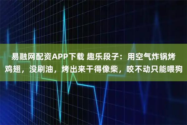 易融网配资APP下载 趣乐段子：用空气炸锅烤鸡翅，没刷油，烤出来干得像柴，咬不动只能喂狗