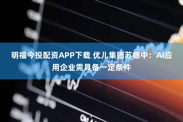 明福今投配资APP下载 优儿集团苏德中：AI应用企业需具备一定条件