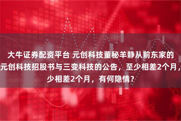 大牛证券配资平台 元创科技董秘羊静从前东家的离职时间，元创科技招股书与三变科技的公告，至少相差2个月，有何隐情？