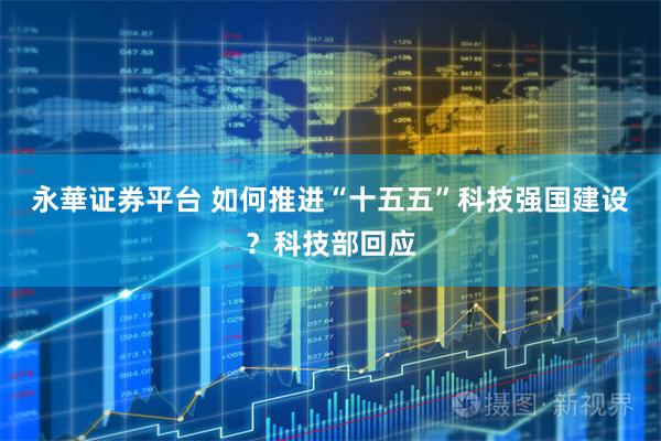永華证券平台 如何推进“十五五”科技强国建设？科技部回应