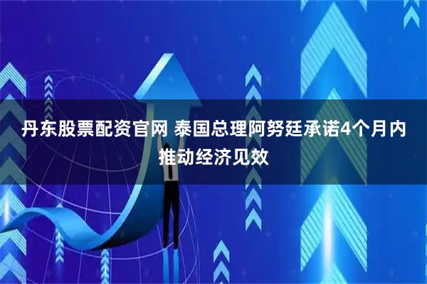 丹东股票配资官网 泰国总理阿努廷承诺4个月内推动经济见效