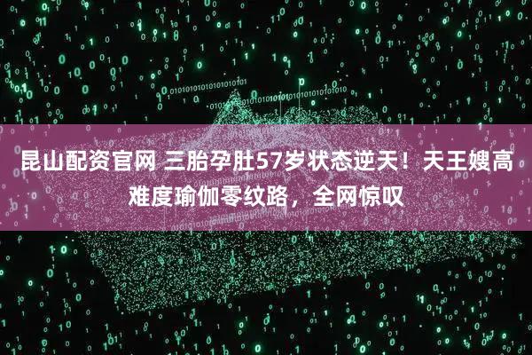 昆山配资官网 三胎孕肚57岁状态逆天！天王嫂高难度瑜伽零纹路，全网惊叹