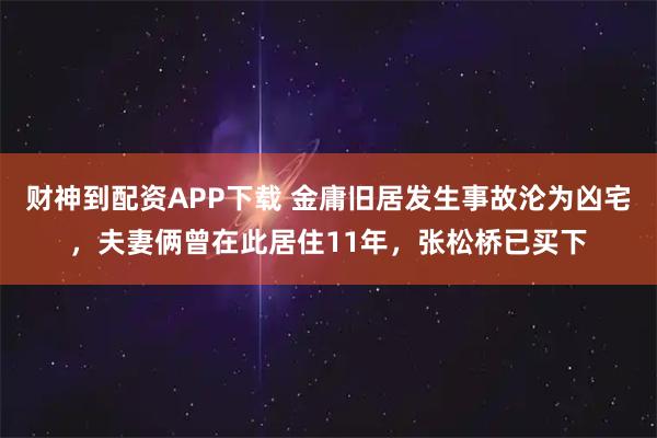 财神到配资APP下载 金庸旧居发生事故沦为凶宅，夫妻俩曾在此居住11年，张松桥已买下