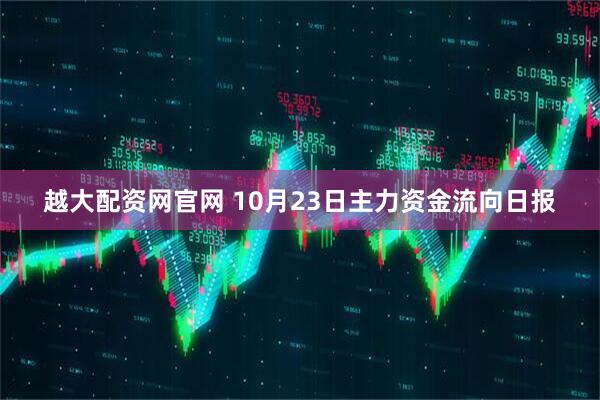 越大配资网官网 10月23日主力资金流向日报