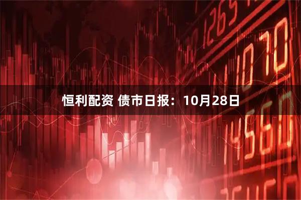 恒利配资 债市日报：10月28日