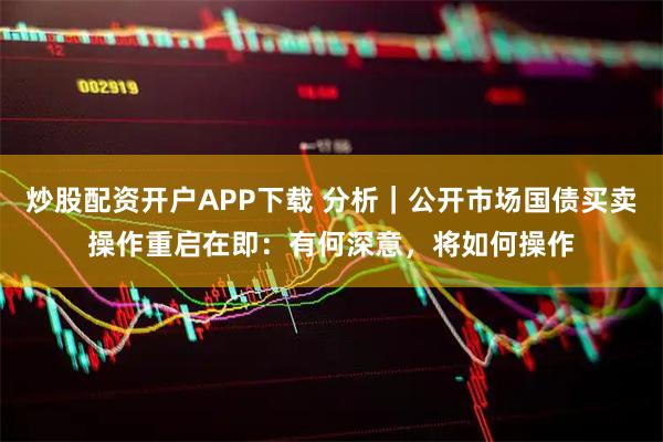 炒股配资开户APP下载 分析｜公开市场国债买卖操作重启在即：有何深意，将如何操作