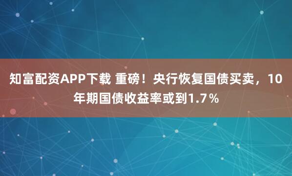 知富配资APP下载 重磅！央行恢复国债买卖，10年期国债收益率或到1.7％