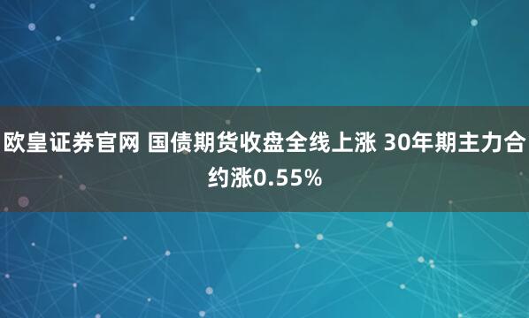 欧皇证券官网 国债期货收盘全线上涨 30年期主力合约涨0.55%