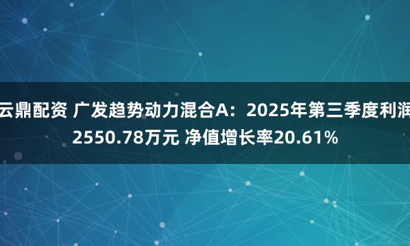 云鼎配资 广发趋势动力混合A：2025年第三季度利润2550.78万元 净值增长率20.61%