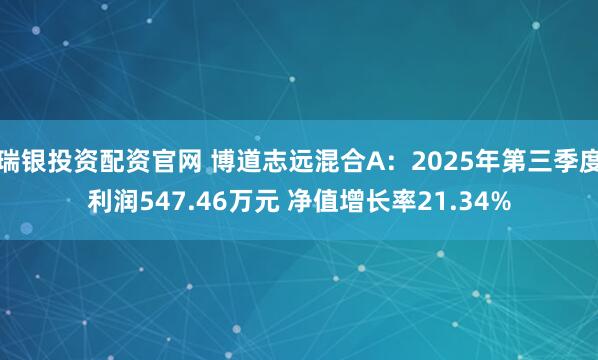 瑞银投资配资官网 博道志远混合A：2025年第三季度利润547.46万元 净值增长率21.34%
