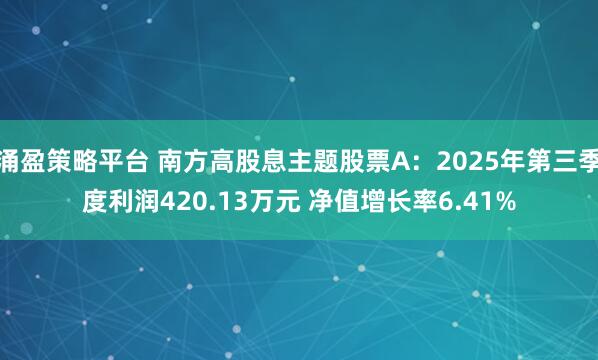 涌盈策略平台 南方高股息主题股票A：2025年第三季度利润420.13万元 净值增长率6.41%