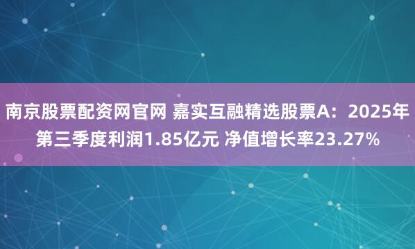 南京股票配资网官网 嘉实互融精选股票A：2025年第三季度利润1.85亿元 净值增长率23.27%
