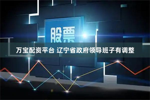万宝配资平台 辽宁省政府领导班子有调整