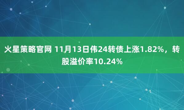 火星策略官网 11月13日伟24转债上涨1.82%，转股溢价率10.24%