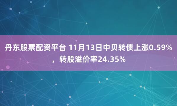 丹东股票配资平台 11月13日中贝转债上涨0.59%，转股溢价率24.35%
