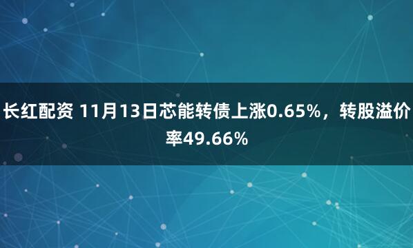 长红配资 11月13日芯能转债上涨0.65%，转股溢价率49.66%