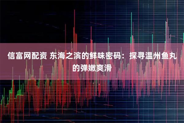 信富网配资 东海之滨的鲜味密码：探寻温州鱼丸的弹嫩爽滑