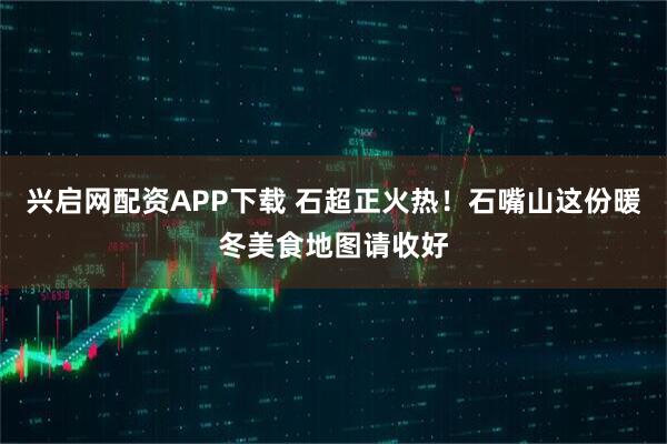兴启网配资APP下载 石超正火热！石嘴山这份暖冬美食地图请收好