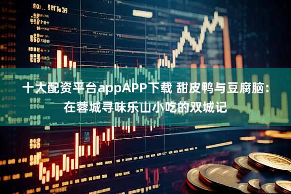 十大配资平台appAPP下载 甜皮鸭与豆腐脑：在蓉城寻味乐山小吃的双城记