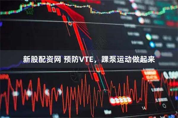 新股配资网 预防VTE，踝泵运动做起来