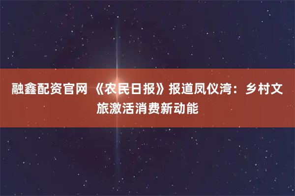 融鑫配资官网 《农民日报》报道凤仪湾：乡村文旅激活消费新动能