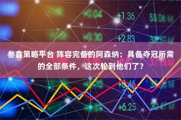 叁鑫策略平台 阵容完备的阿森纳：具备夺冠所需的全部条件，这次轮到他们了？