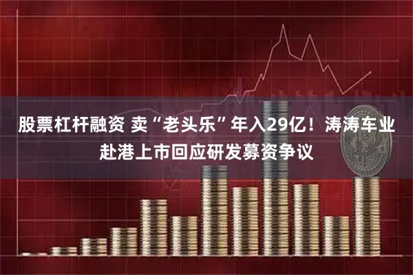 股票杠杆融资 卖“老头乐”年入29亿！涛涛车业赴港上市回应研发募资争议