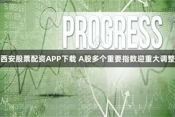 西安股票配资APP下载 A股多个重要指数迎重大调整