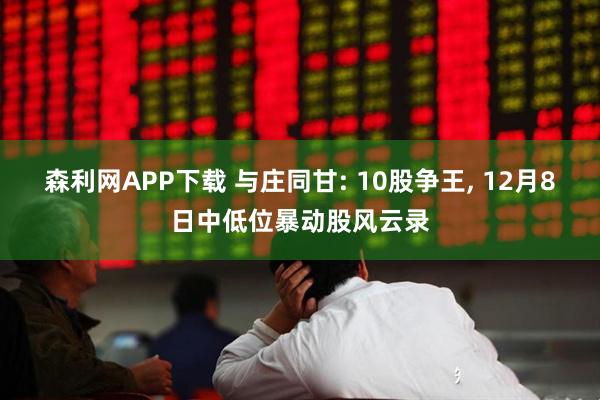 森利网APP下载 与庄同甘: 10股争王, 12月8日中低位暴动股风云录