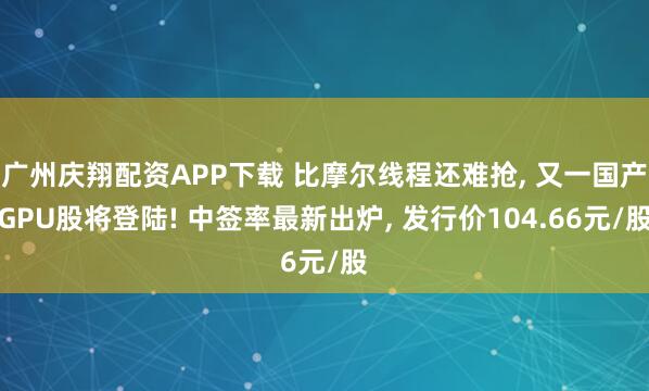 广州庆翔配资APP下载 比摩尔线程还难抢, 又一国产GPU股将登陆! 中签率最新出炉, 发行价104.66元/股