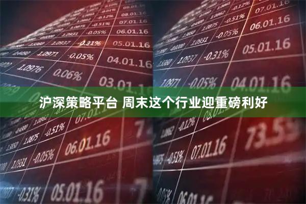 沪深策略平台 周末这个行业迎重磅利好