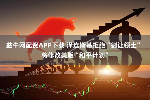 益牛网配资APP下载 泽连斯基拒绝“割让领土” 将修改美版“和平计划”
